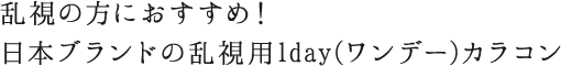 乱視の方におすすめ！ 日本ブランドの乱視用1day(ワンデー)カラコン