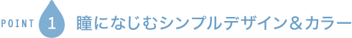POINT1 瞳になじむナチュラルデザイン＆カラー