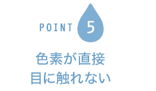 POINT5 色素が直接目に触れない