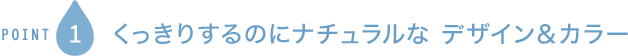 POINT1 くっきりするのにナチュラルな デザイン＆カラー